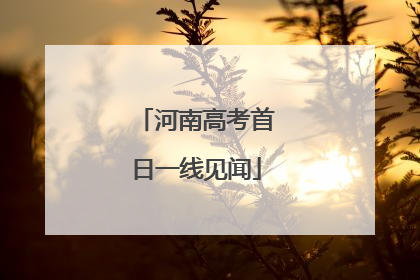 河南高考首日一线见闻