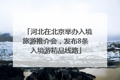 河北在北京举办入境旅游推介会，发布8条入境游精品线路