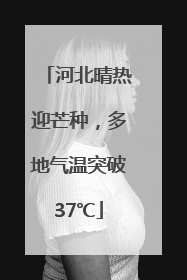河北晴热迎芒种，多地气温突破37℃