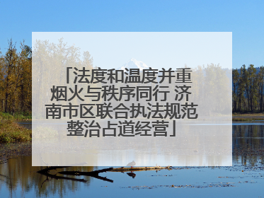 法度和温度并重 烟火与秩序同行 济南市区联合执法规范整治占道经营
