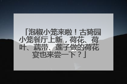 泡椒小笼来啦！古猗园小笼餐厅上新，荷花、荷叶、藕带、莲子做的荷花宴也来尝一下？