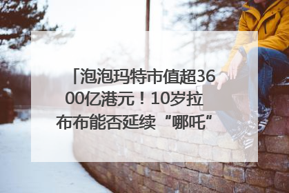 泡泡玛特市值超3600亿港元！10岁拉布布能否延续“哪吒”神话？｜热财经
