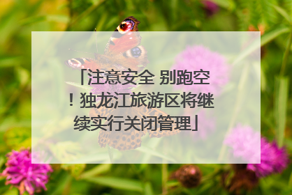 注意安全 别跑空！独龙江旅游区将继续实行关闭管理