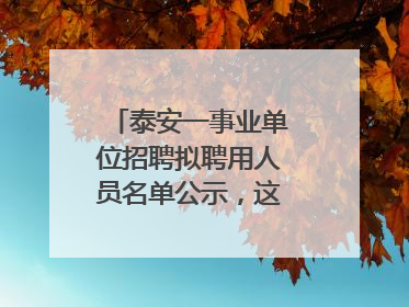 泰安一事业单位招聘拟聘用人员名单公示，这7人合格！
