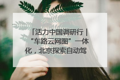 活力中国调研行｜“车路云网图”一体化，北京探索自动驾驶“加速度”