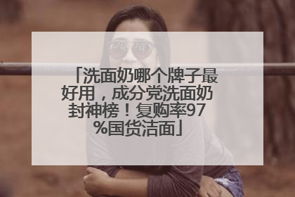 洗面奶哪个牌子最好用，成分党洗面奶封神榜！复购率97%国货洁面