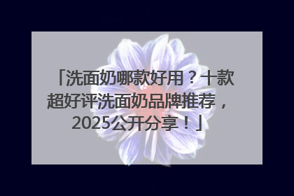 洗面奶哪款好用？十款超好评洗面奶品牌推荐，2025公开分享！