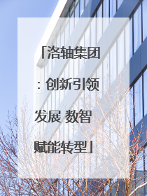 洛轴集团：创新引领发展 数智赋能转型