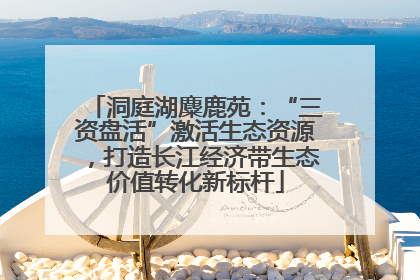 洞庭湖麋鹿苑：“三资盘活”激活生态资源，打造长江经济带生态价值转化新标杆