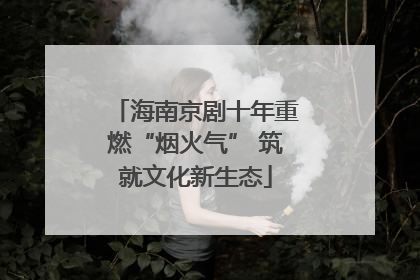 海南京剧十年重燃“烟火气” 筑就文化新生态