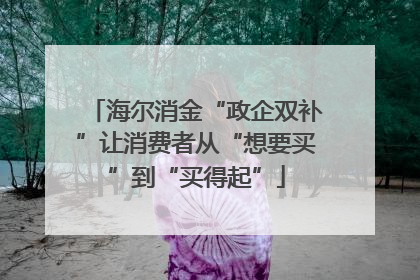 海尔消金“政企双补”让消费者从“想要买”到“买得起”