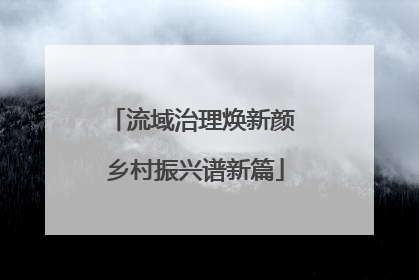 流域治理焕新颜 乡村振兴谱新篇