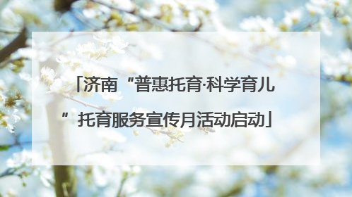 济南“普惠托育·科学育儿”托育服务宣传月活动启动