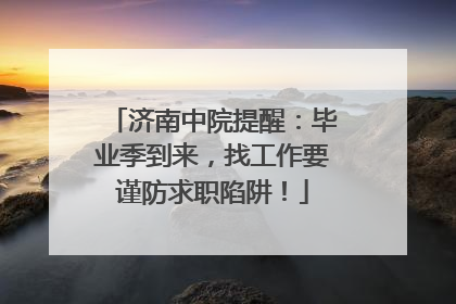 济南中院提醒：毕业季到来，找工作要谨防求职陷阱！