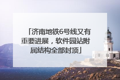 济南地铁6号线又有重要进展,软件园站附属结构全部封顶