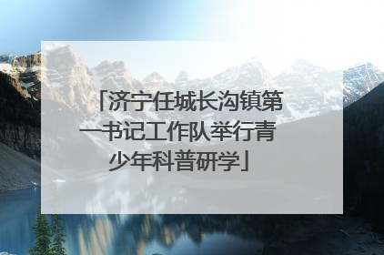 济宁任城长沟镇第一书记工作队举行青少年科普研学