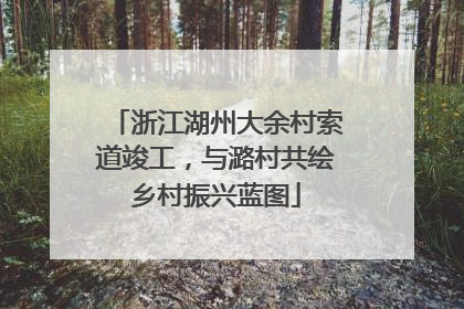 浙江湖州大余村索道竣工，与潞村共绘乡村振兴蓝图
