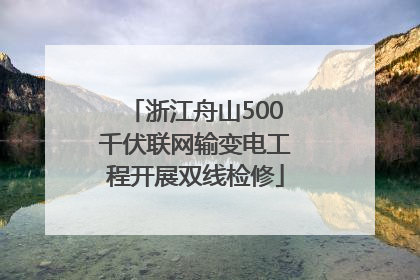 浙江舟山500千伏联网输变电工程开展双线检修