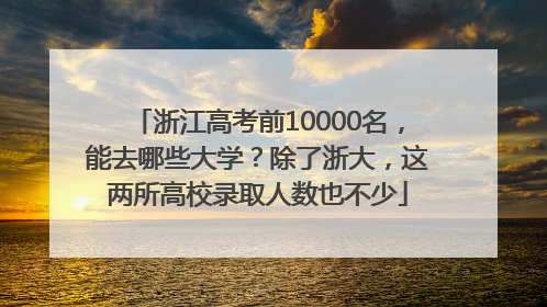 浙江高考前10000名，能去哪些大学？除了浙大，这两所高校录取人数也不少