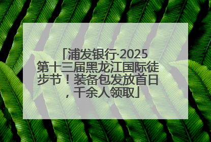 浦发银行·2025第十三届黑龙江国际徒步节！装备包发放首日，千余人领取