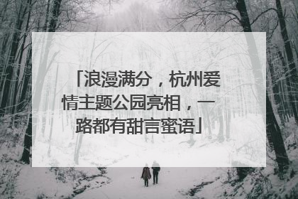 浪漫满分，杭州爱情主题公园亮相，一路都有甜言蜜语