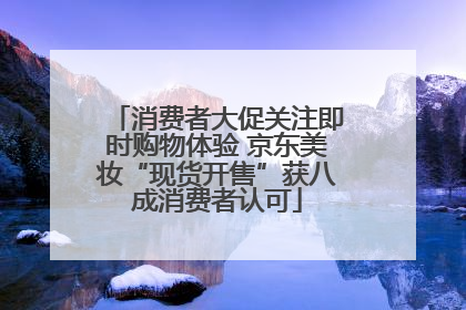 消费者大促关注即时购物体验 京东美妆“现货开售”获八成消费者认可