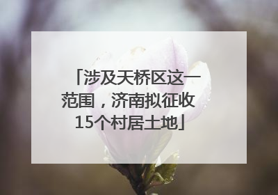 涉及天桥区这一范围，济南拟征收15个村居土地