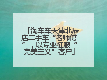 淘车车天津北辰店二手车“老师傅”，以专业征服“完美主义”客户
