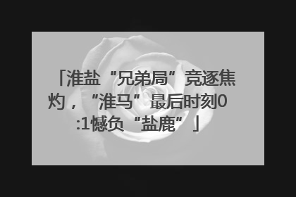 淮盐“兄弟局”竞逐焦灼，“淮马”最后时刻0:1憾负“盐鹿”