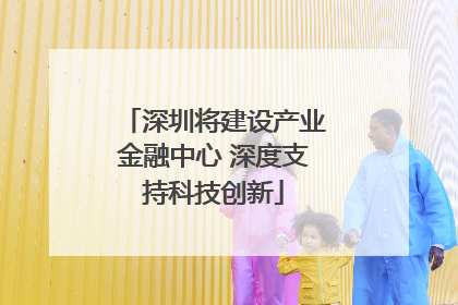深圳将建设产业金融中心 深度支持科技创新