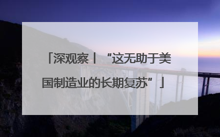 深观察丨“这无助于美国制造业的长期复苏”
