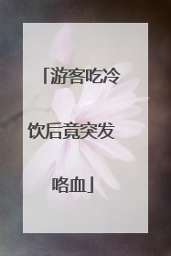 游客吃冷饮后竟突发咯血
