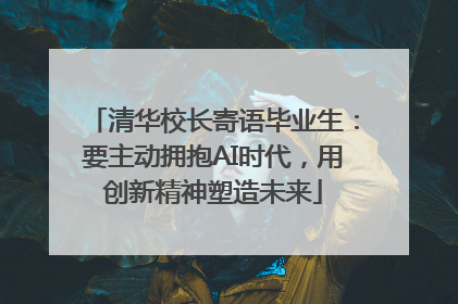 清华校长寄语毕业生：要主动拥抱AI时代，用创新精神塑造未来