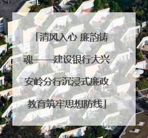 清风入心 廉韵铸魂——建设银行大兴安岭分行沉浸式廉政教育筑牢思想防线
