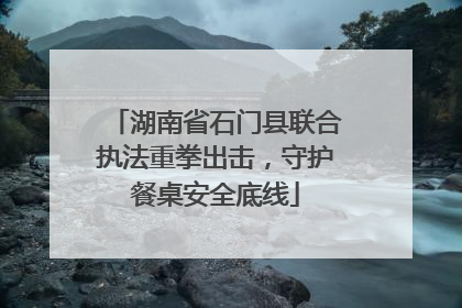 湖南省石门县联合执法重拳出击，守护餐桌安全底线