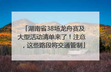 湖南省38场龙舟赛及大型活动清单来了！注意，这些路段将交通管制