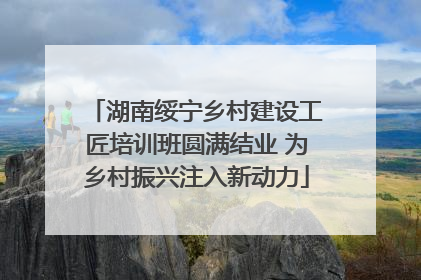 湖南绥宁乡村建设工匠培训班圆满结业 为乡村振兴注入新动力