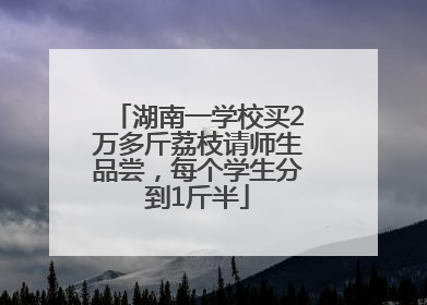 湖南一学校买2万多斤荔枝请师生品尝，每个学生分到1斤半
