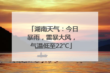 湖南天气：今日暴雨，雷暴大风，气温低至22℃