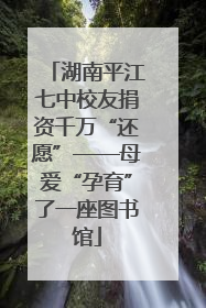 湖南平江七中校友捐资千万“还愿”——母爱“孕育”了一座图书馆