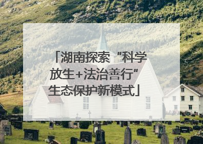 湖南探索“科学放生+法治善行”生态保护新模式
