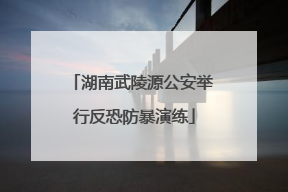 湖南武陵源公安举行反恐防暴演练