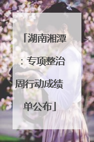 湖南湘潭：专项整治周行动成绩单公布