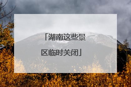 湖南这些景区临时关闭