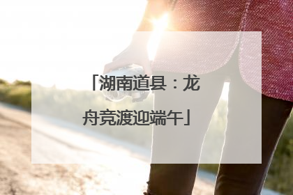 湖南道县：龙舟竞渡迎端午