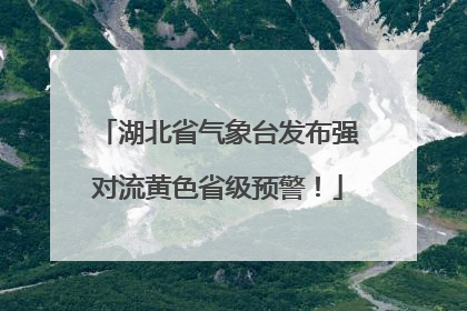 湖北省气象台发布强对流黄色省级预警！