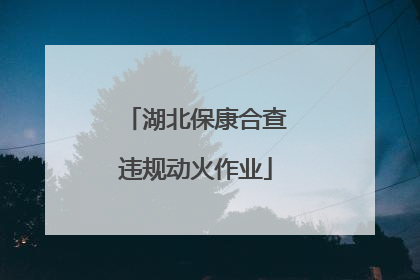 湖北保康合查违规动火作业