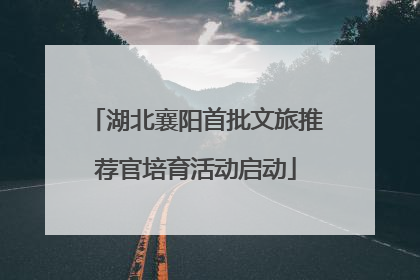 湖北襄阳首批文旅推荐官培育活动启动