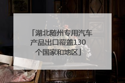 湖北随州专用汽车产品出口覆盖130个国家和地区