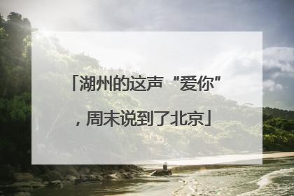 湖州的这声“爱你”，周末说到了北京